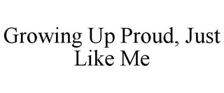 GROWING UP PROUD, JUST LIKE ME