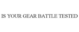 IS YOUR GEAR BATTLE TESTED