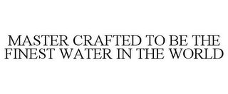 MASTER CRAFTED TO BE THE FINEST WATER IN THE WORLD