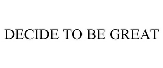 DECIDE TO BE GREAT