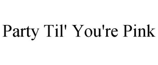 PARTY TIL' YOU'RE PINK