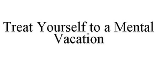 TREAT YOURSELF TO A MENTAL VACATION