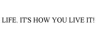 LIFE. IT'S HOW YOU LIVE IT!