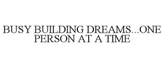 BUSY BUILDING DREAMS...ONE PERSON AT A TIME