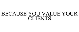 BECAUSE YOU VALUE YOUR CLIENTS