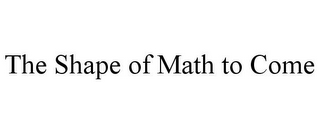 THE SHAPE OF MATH TO COME