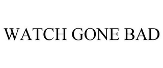 WATCH GONE BAD