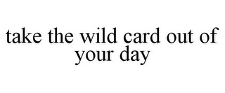 TAKE THE WILD CARD OUT OF YOUR DAY