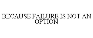 BECAUSE FAILURE IS NOT AN OPTION