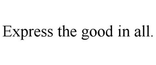 EXPRESS THE GOOD IN ALL.