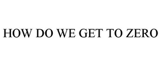 HOW DO WE GET TO ZERO