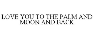 LOVE YOU TO THE PALM AND MOON AND BACK