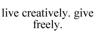 LIVE CREATIVELY. GIVE FREELY.