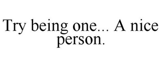 TRY BEING ONE... A NICE PERSON.