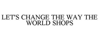 LET'S CHANGE THE WAY THE WORLD SHOPS