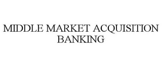 MIDDLE MARKET ACQUISITION BANKING