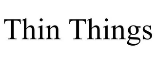 THIN THINGS