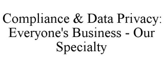 COMPLIANCE & DATA PRIVACY: EVERYONE'S BUSINESS - OUR SPECIALTY