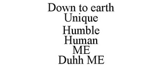 DOWN TO EARTH UNIQUE HUMBLE HUMAN ME DUHH ME