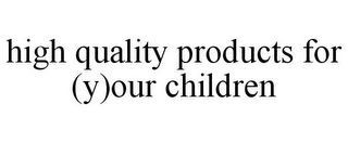 HIGH QUALITY PRODUCTS FOR (Y)OUR CHILDREN