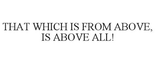 THAT WHICH IS FROM ABOVE, IS ABOVE ALL!