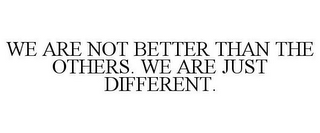 WE ARE NOT BETTER THAN THE OTHERS. WE ARE JUST DIFFERENT.