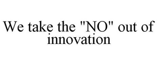 WE TAKE THE "NO" OUT OF INNOVATION