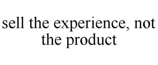 SELL THE EXPERIENCE, NOT THE PRODUCT