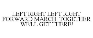 LEFT RIGHT LEFT RIGHT FORWARD MARCH! TOGETHER WE'LL GET THERE!