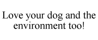 LOVE YOUR DOG AND THE ENVIRONMENT TOO!