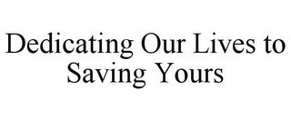 DEDICATING OUR LIVES TO SAVING YOURS