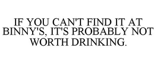 IF YOU CAN'T FIND IT AT BINNY'S, IT'S PROBABLY NOT WORTH DRINKING.