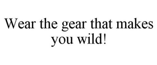 WEAR THE GEAR THAT MAKES YOU WILD!