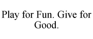 PLAY FOR FUN. GIVE FOR GOOD.