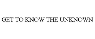 GET TO KNOW THE UNKNOWN