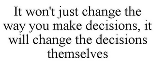 IT WON'T JUST CHANGE THE WAY YOU MAKE DECISIONS, IT WILL CHANGE THE DECISIONS THEMSELVES