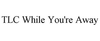 TLC WHILE YOU'RE AWAY