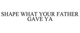SHAPE WHAT YOUR FATHER GAVE YA