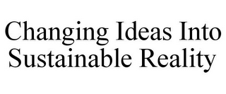 CHANGING IDEAS INTO SUSTAINABLE REALITY