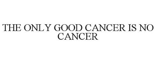 THE ONLY GOOD CANCER IS NO CANCER