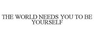 THE WORLD NEEDS YOU TO BE YOURSELF