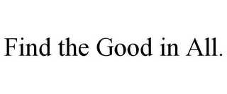 FIND THE GOOD IN ALL.