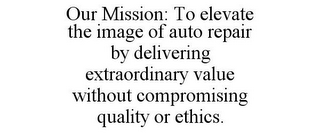 OUR MISSION: TO ELEVATE THE IMAGE OF AUTO REPAIR BY DELIVERING EXTRAORDINARY VALUE WITHOUT COMPROMISING QUALITY OR ETHICS.