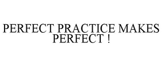 PERFECT PRACTICE MAKES PERFECT !