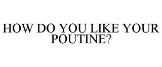 HOW DO YOU LIKE YOUR POUTINE?