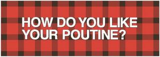 HOW DO YOU LIKE YOUR POUTINE?