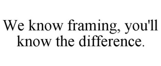 WE KNOW FRAMING, YOU'LL KNOW THE DIFFERENCE.