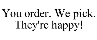 YOU ORDER. WE PICK. THEY'RE HAPPY!