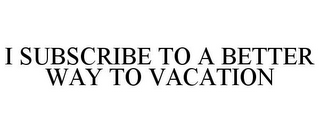 I SUBSCRIBE TO A BETTER WAY TO VACATION