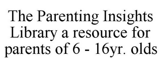 THE PARENTING INSIGHTS LIBRARY A RESOURCE FOR PARENTS OF 6 - 16YR. OLDS